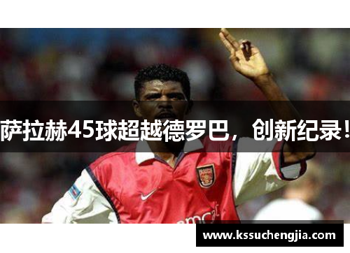 萨拉赫45球超越德罗巴，创新纪录！
